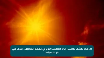الأرصاد تكشف تفاصيل حالة الطقس اليوم في معظم المناطق.. تعرف على آخر التحديثات